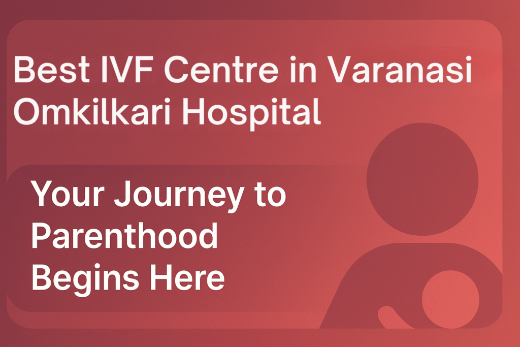 Best IVF Centre in Varanasi – Omkilkari Hospital